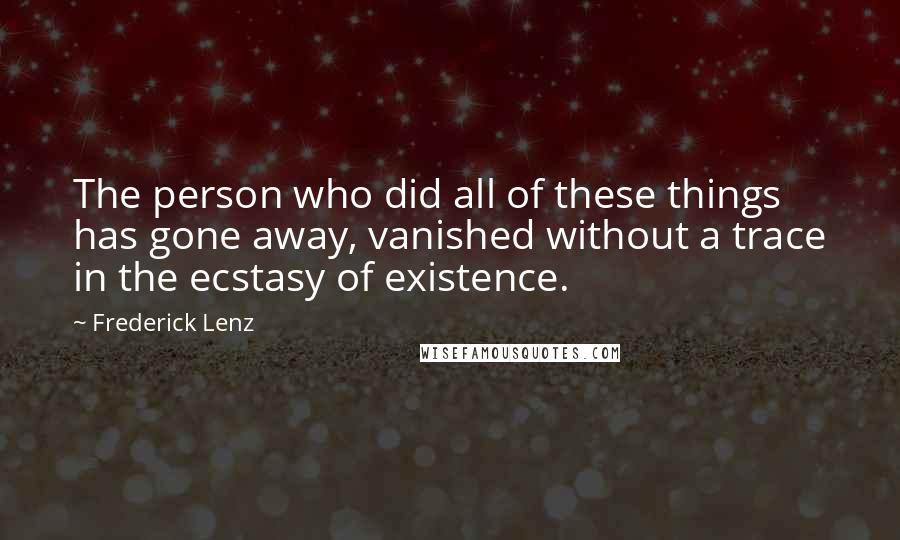 Frederick Lenz Quotes: The person who did all of these things has gone away, vanished without a trace in the ecstasy of existence.