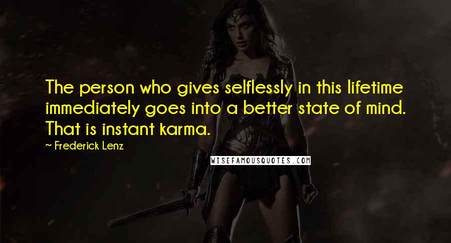 Frederick Lenz Quotes: The person who gives selflessly in this lifetime immediately goes into a better state of mind. That is instant karma.