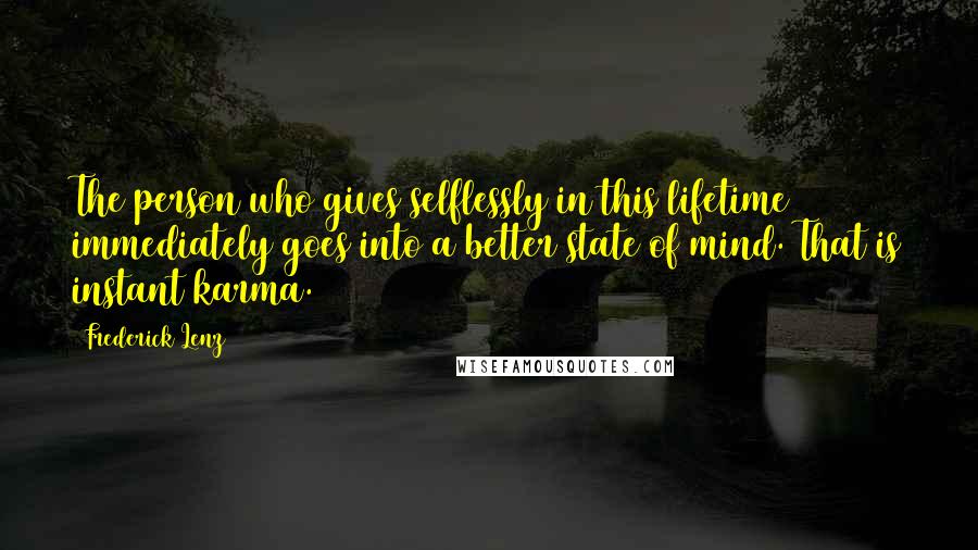 Frederick Lenz Quotes: The person who gives selflessly in this lifetime immediately goes into a better state of mind. That is instant karma.