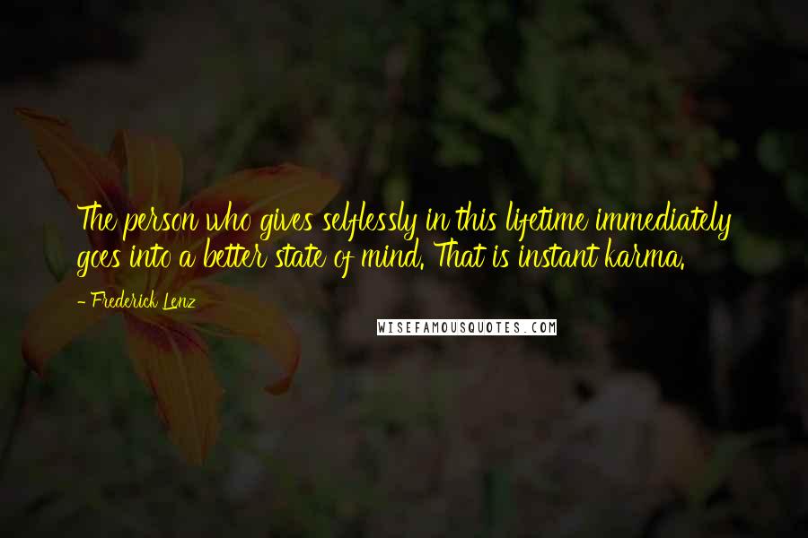 Frederick Lenz Quotes: The person who gives selflessly in this lifetime immediately goes into a better state of mind. That is instant karma.