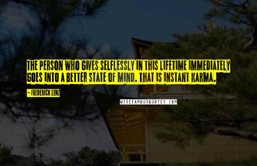 Frederick Lenz Quotes: The person who gives selflessly in this lifetime immediately goes into a better state of mind. That is instant karma.