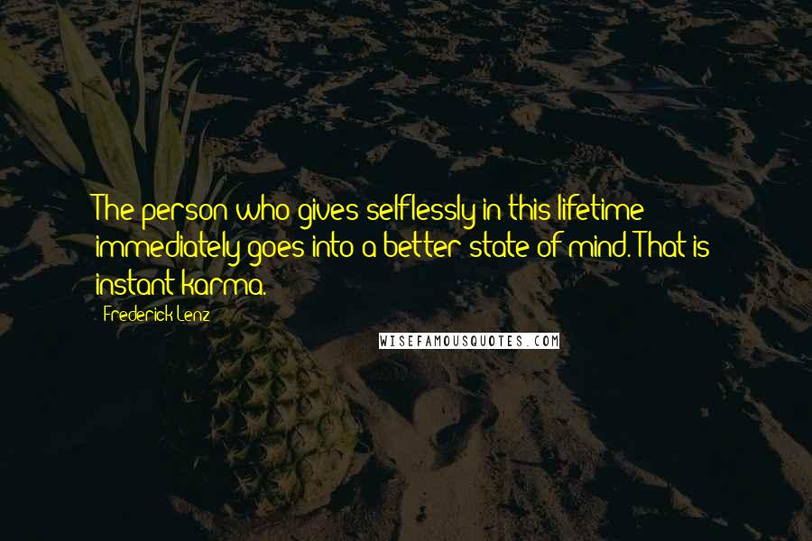 Frederick Lenz Quotes: The person who gives selflessly in this lifetime immediately goes into a better state of mind. That is instant karma.