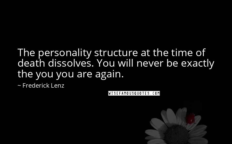 Frederick Lenz Quotes: The personality structure at the time of death dissolves. You will never be exactly the you you are again.