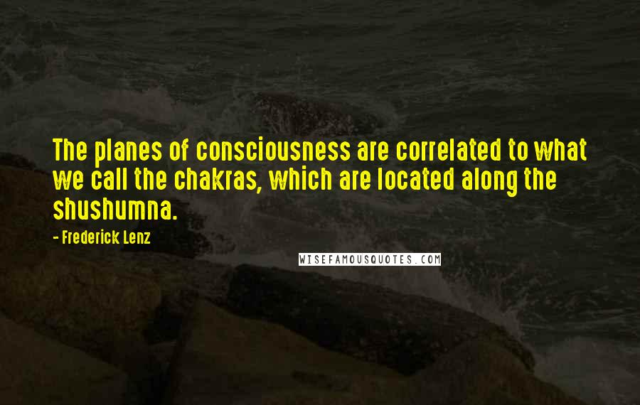 Frederick Lenz Quotes: The planes of consciousness are correlated to what we call the chakras, which are located along the shushumna.