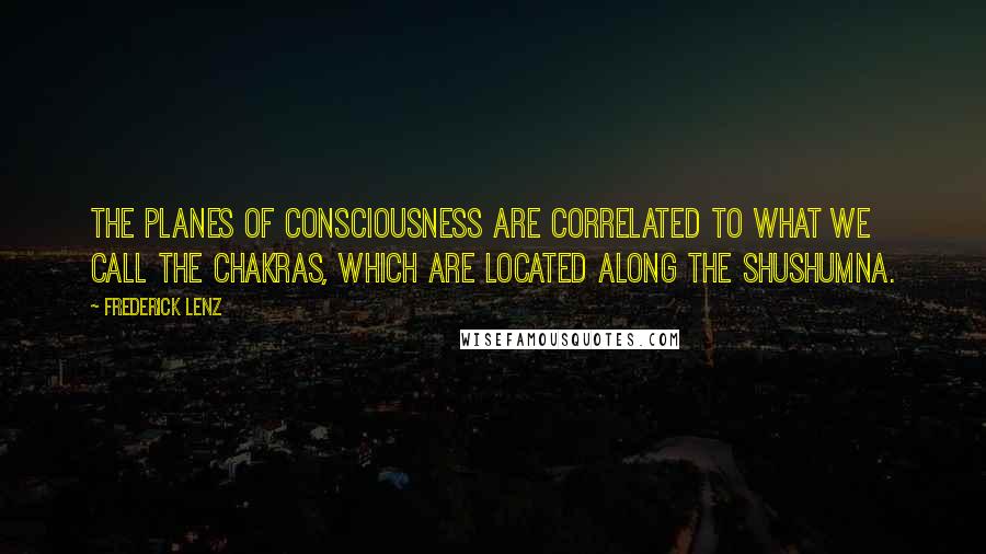 Frederick Lenz Quotes: The planes of consciousness are correlated to what we call the chakras, which are located along the shushumna.