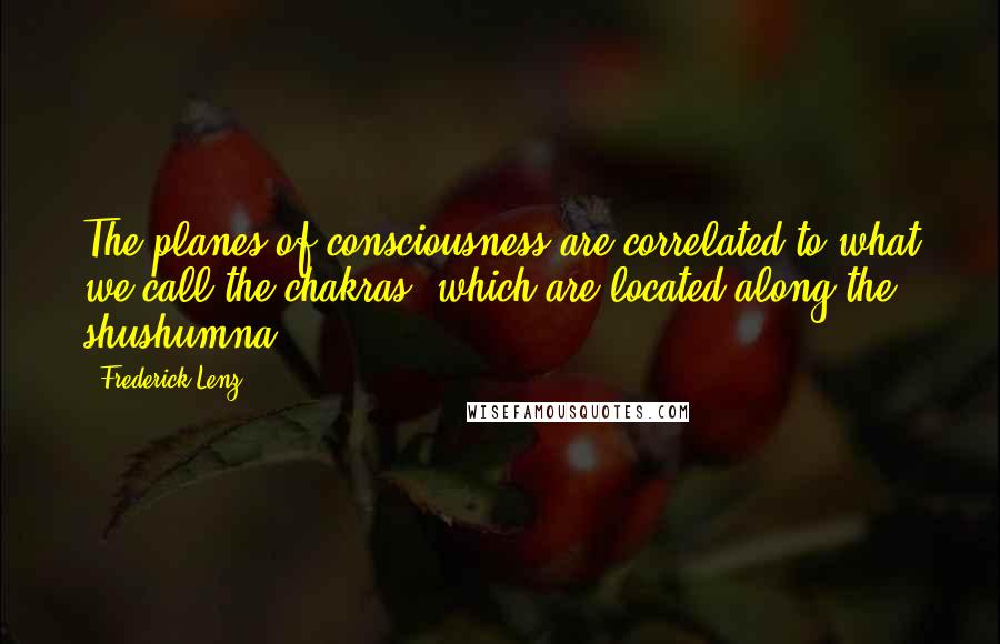 Frederick Lenz Quotes: The planes of consciousness are correlated to what we call the chakras, which are located along the shushumna.