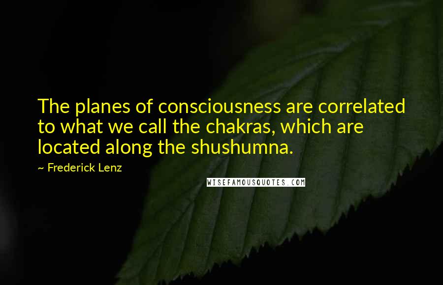 Frederick Lenz Quotes: The planes of consciousness are correlated to what we call the chakras, which are located along the shushumna.