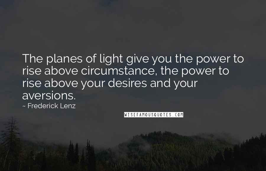 Frederick Lenz Quotes: The planes of light give you the power to rise above circumstance, the power to rise above your desires and your aversions.