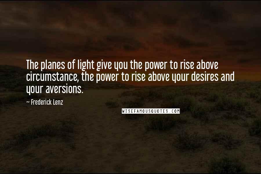 Frederick Lenz Quotes: The planes of light give you the power to rise above circumstance, the power to rise above your desires and your aversions.