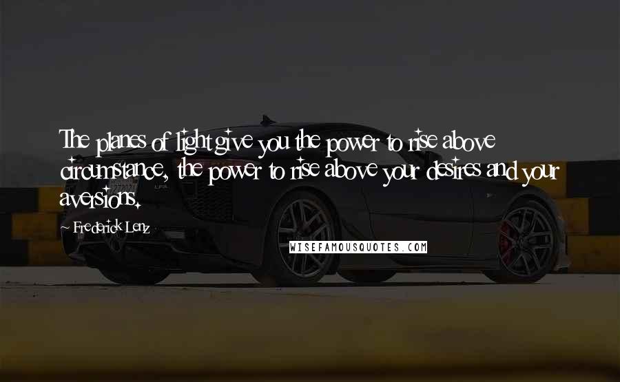 Frederick Lenz Quotes: The planes of light give you the power to rise above circumstance, the power to rise above your desires and your aversions.