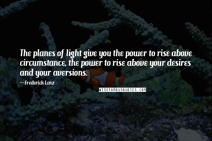 Frederick Lenz Quotes: The planes of light give you the power to rise above circumstance, the power to rise above your desires and your aversions.