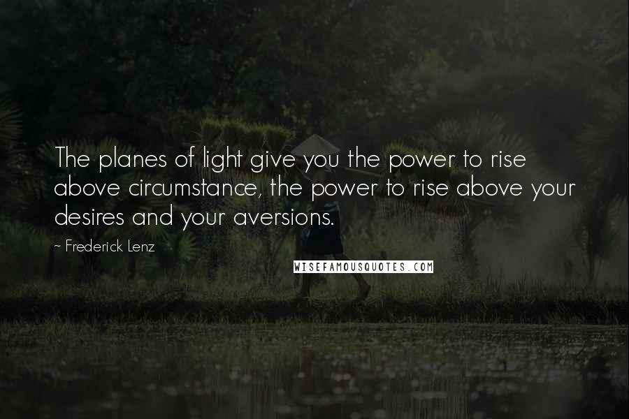 Frederick Lenz Quotes: The planes of light give you the power to rise above circumstance, the power to rise above your desires and your aversions.