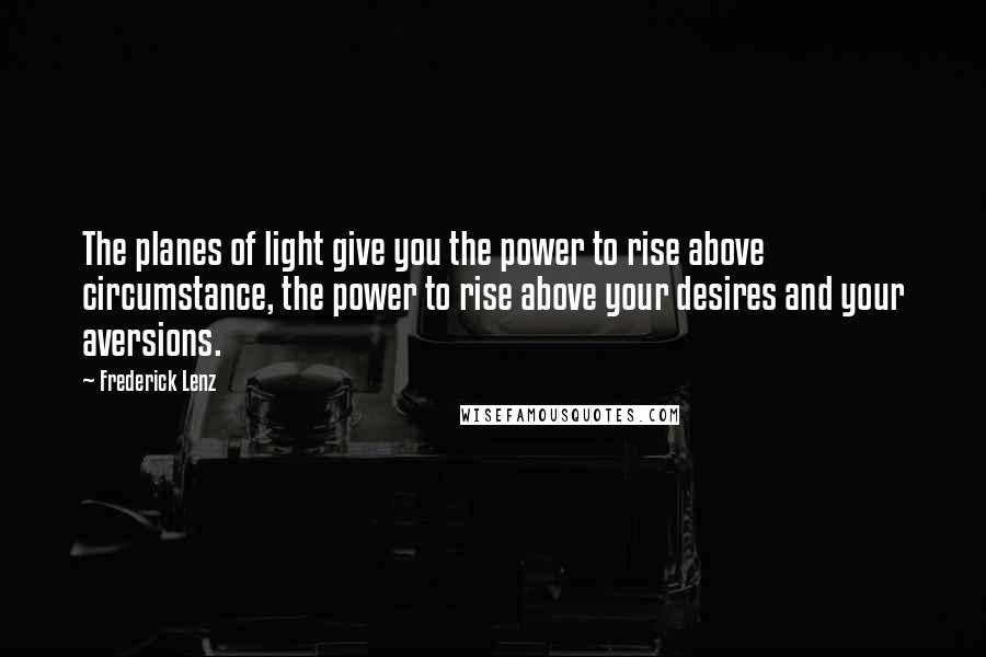 Frederick Lenz Quotes: The planes of light give you the power to rise above circumstance, the power to rise above your desires and your aversions.