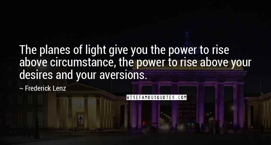 Frederick Lenz Quotes: The planes of light give you the power to rise above circumstance, the power to rise above your desires and your aversions.