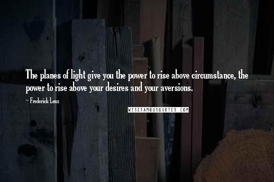 Frederick Lenz Quotes: The planes of light give you the power to rise above circumstance, the power to rise above your desires and your aversions.