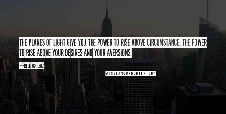 Frederick Lenz Quotes: The planes of light give you the power to rise above circumstance, the power to rise above your desires and your aversions.