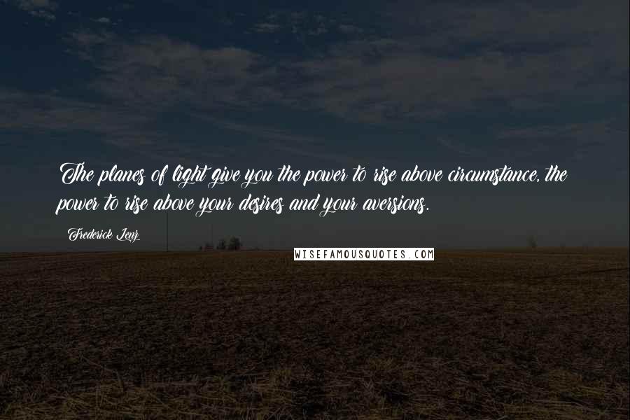 Frederick Lenz Quotes: The planes of light give you the power to rise above circumstance, the power to rise above your desires and your aversions.