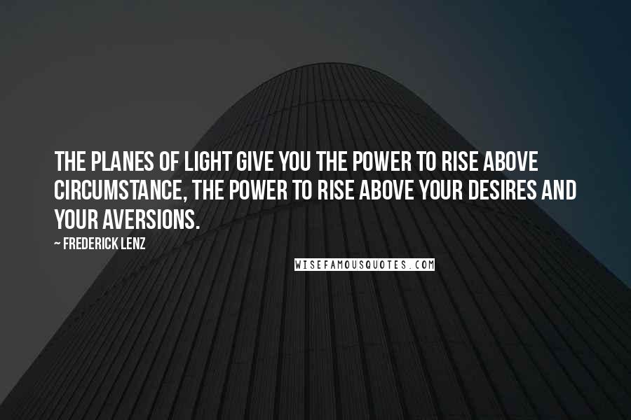 Frederick Lenz Quotes: The planes of light give you the power to rise above circumstance, the power to rise above your desires and your aversions.