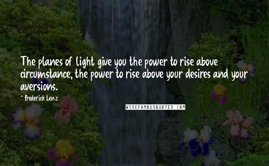 Frederick Lenz Quotes: The planes of light give you the power to rise above circumstance, the power to rise above your desires and your aversions.