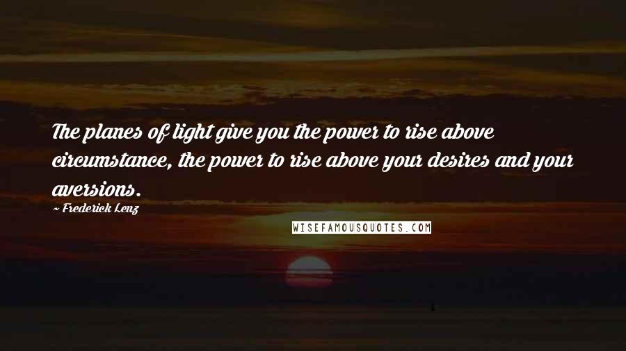 Frederick Lenz Quotes: The planes of light give you the power to rise above circumstance, the power to rise above your desires and your aversions.