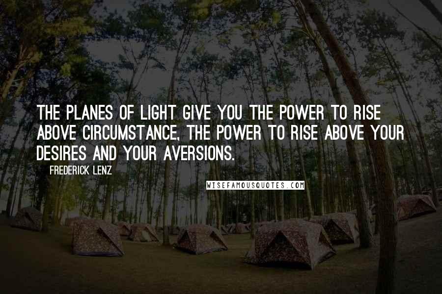 Frederick Lenz Quotes: The planes of light give you the power to rise above circumstance, the power to rise above your desires and your aversions.