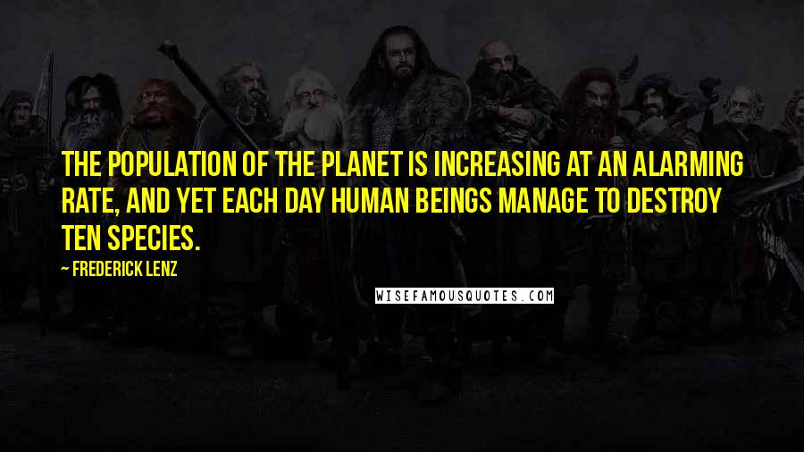 Frederick Lenz Quotes: The population of the planet is increasing at an alarming rate, and yet each day human beings manage to destroy ten species.