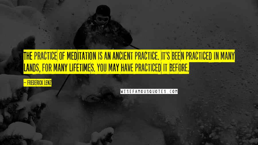 Frederick Lenz Quotes: The practice of meditation is an ancient practice. It's been practiced in many lands, for many lifetimes. You may have practiced it before.