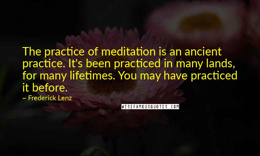 Frederick Lenz Quotes: The practice of meditation is an ancient practice. It's been practiced in many lands, for many lifetimes. You may have practiced it before.