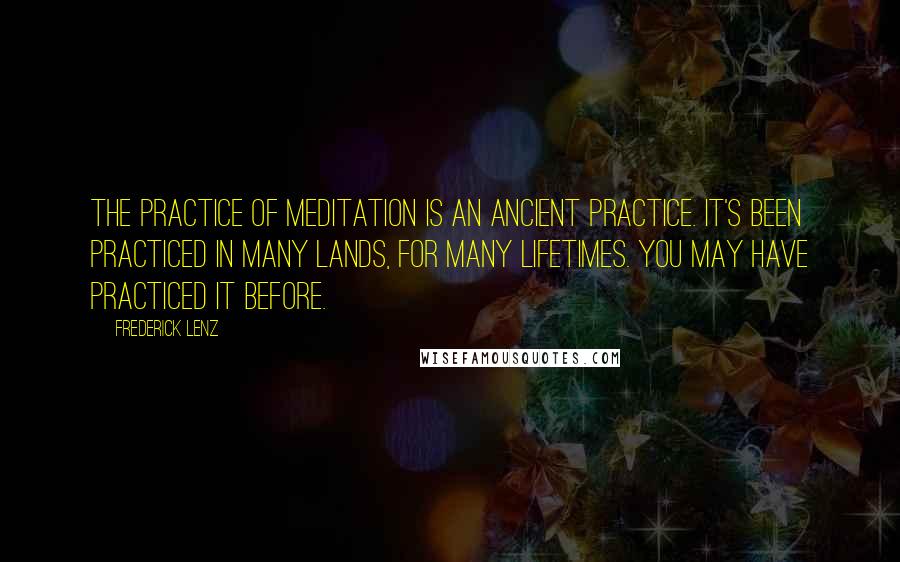 Frederick Lenz Quotes: The practice of meditation is an ancient practice. It's been practiced in many lands, for many lifetimes. You may have practiced it before.