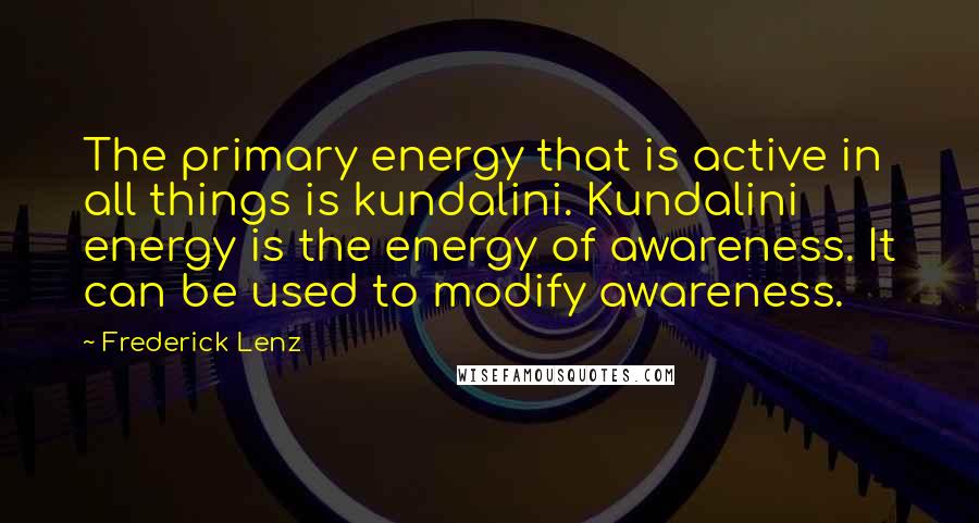 Frederick Lenz Quotes: The primary energy that is active in all things is kundalini. Kundalini energy is the energy of awareness. It can be used to modify awareness.