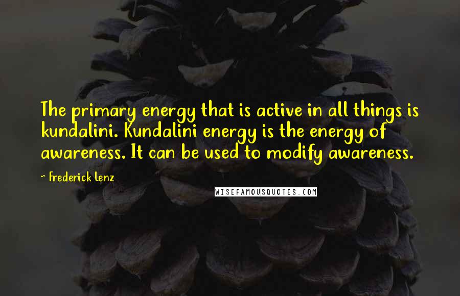 Frederick Lenz Quotes: The primary energy that is active in all things is kundalini. Kundalini energy is the energy of awareness. It can be used to modify awareness.