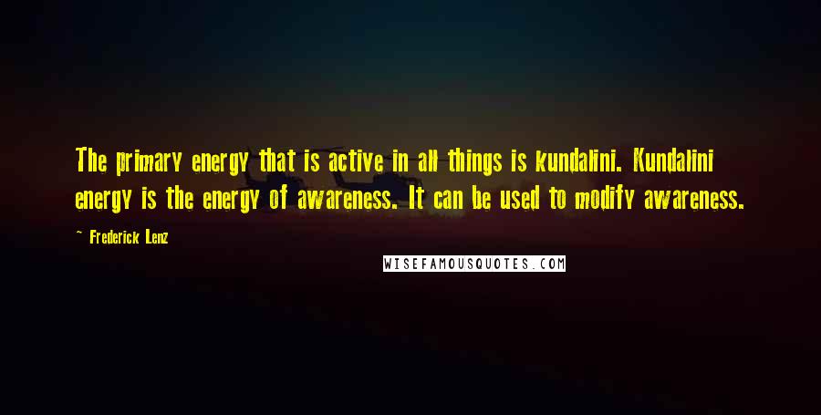 Frederick Lenz Quotes: The primary energy that is active in all things is kundalini. Kundalini energy is the energy of awareness. It can be used to modify awareness.