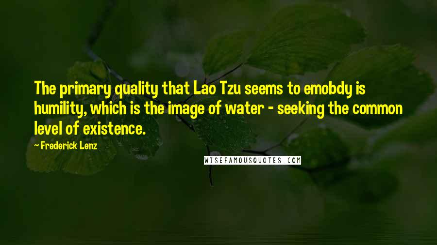 Frederick Lenz Quotes: The primary quality that Lao Tzu seems to emobdy is humility, which is the image of water - seeking the common level of existence.