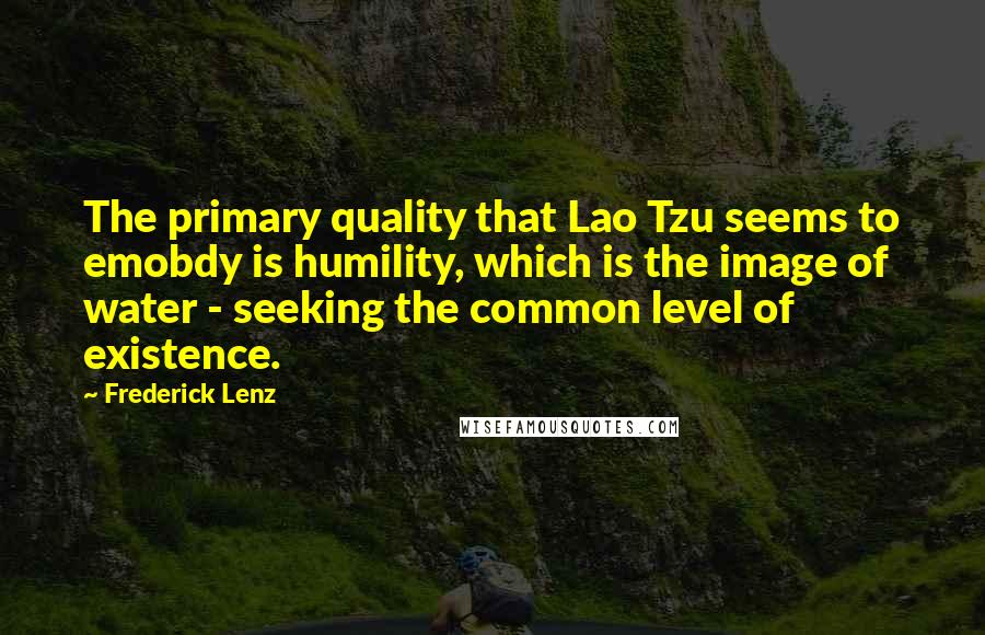 Frederick Lenz Quotes: The primary quality that Lao Tzu seems to emobdy is humility, which is the image of water - seeking the common level of existence.