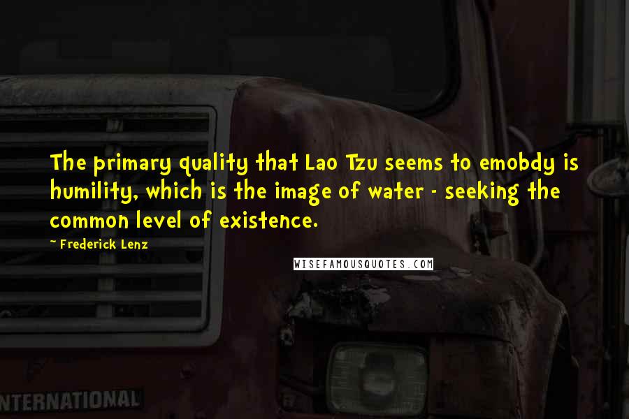 Frederick Lenz Quotes: The primary quality that Lao Tzu seems to emobdy is humility, which is the image of water - seeking the common level of existence.