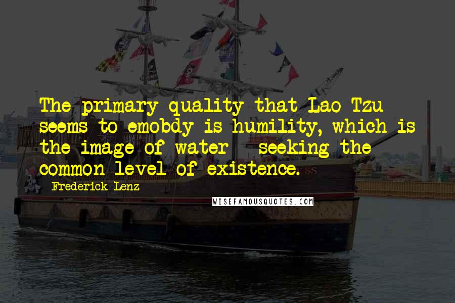 Frederick Lenz Quotes: The primary quality that Lao Tzu seems to emobdy is humility, which is the image of water - seeking the common level of existence.