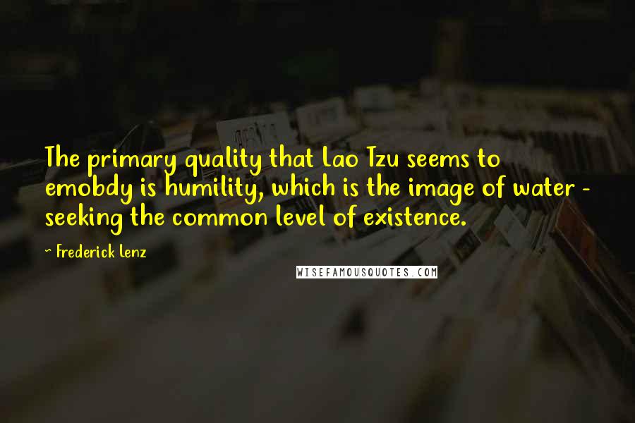 Frederick Lenz Quotes: The primary quality that Lao Tzu seems to emobdy is humility, which is the image of water - seeking the common level of existence.