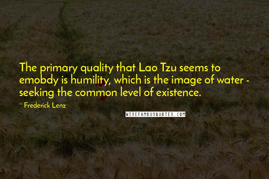 Frederick Lenz Quotes: The primary quality that Lao Tzu seems to emobdy is humility, which is the image of water - seeking the common level of existence.