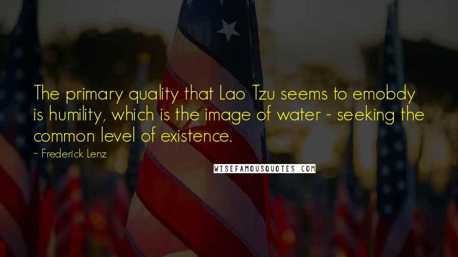 Frederick Lenz Quotes: The primary quality that Lao Tzu seems to emobdy is humility, which is the image of water - seeking the common level of existence.