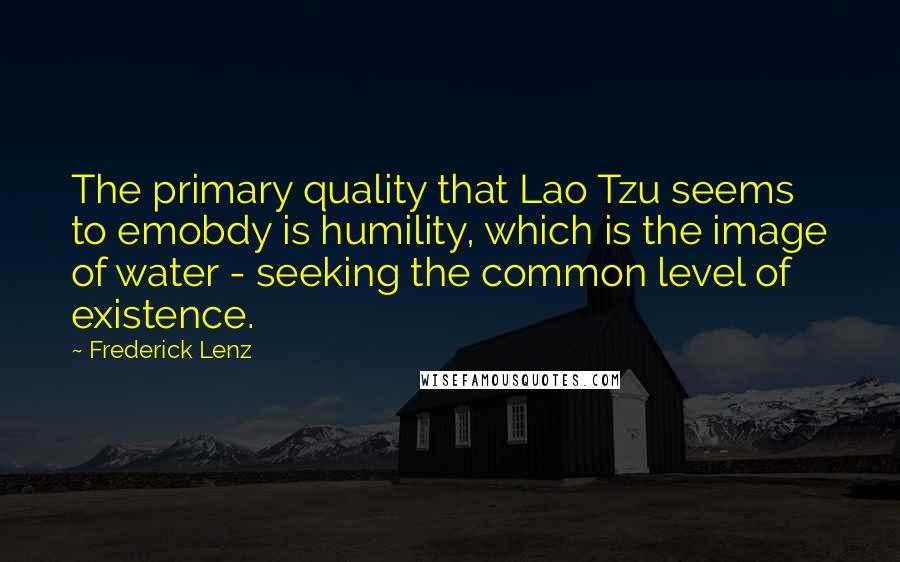 Frederick Lenz Quotes: The primary quality that Lao Tzu seems to emobdy is humility, which is the image of water - seeking the common level of existence.