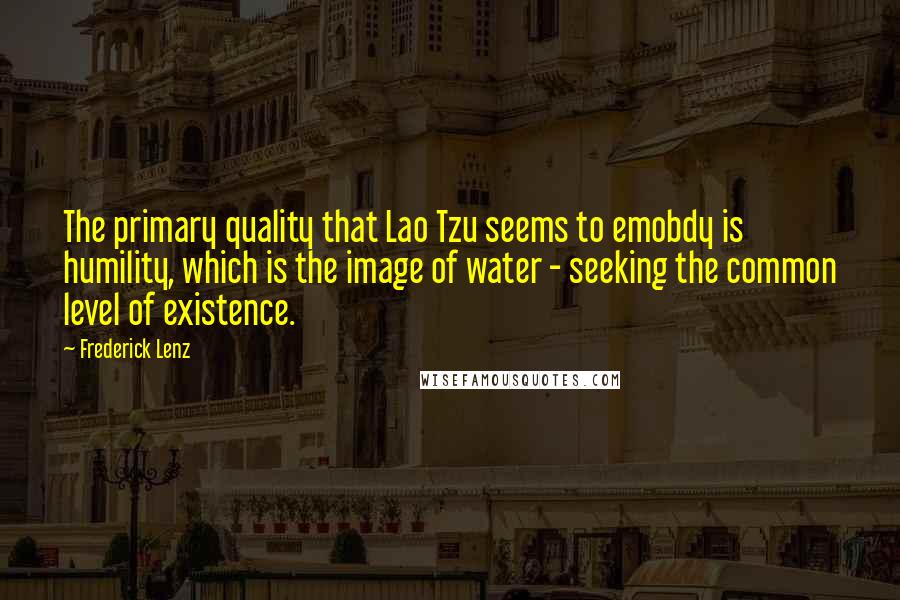 Frederick Lenz Quotes: The primary quality that Lao Tzu seems to emobdy is humility, which is the image of water - seeking the common level of existence.