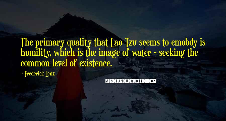 Frederick Lenz Quotes: The primary quality that Lao Tzu seems to emobdy is humility, which is the image of water - seeking the common level of existence.