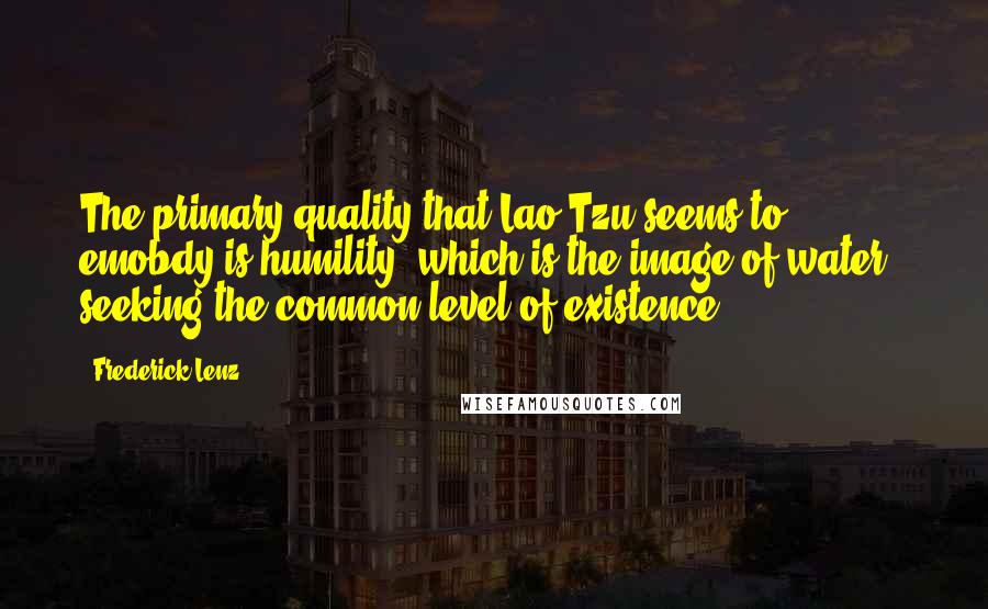 Frederick Lenz Quotes: The primary quality that Lao Tzu seems to emobdy is humility, which is the image of water - seeking the common level of existence.