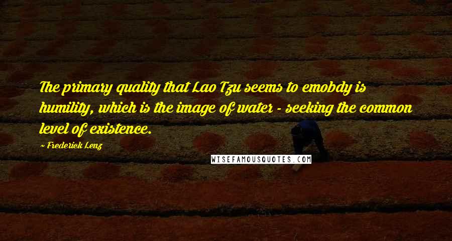 Frederick Lenz Quotes: The primary quality that Lao Tzu seems to emobdy is humility, which is the image of water - seeking the common level of existence.