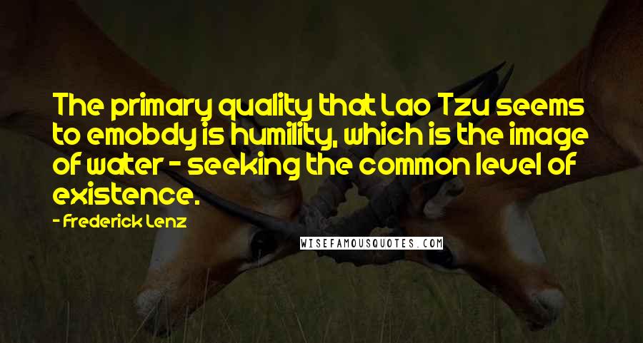 Frederick Lenz Quotes: The primary quality that Lao Tzu seems to emobdy is humility, which is the image of water - seeking the common level of existence.