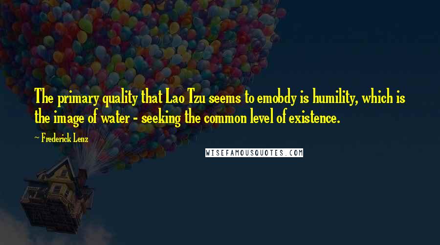 Frederick Lenz Quotes: The primary quality that Lao Tzu seems to emobdy is humility, which is the image of water - seeking the common level of existence.