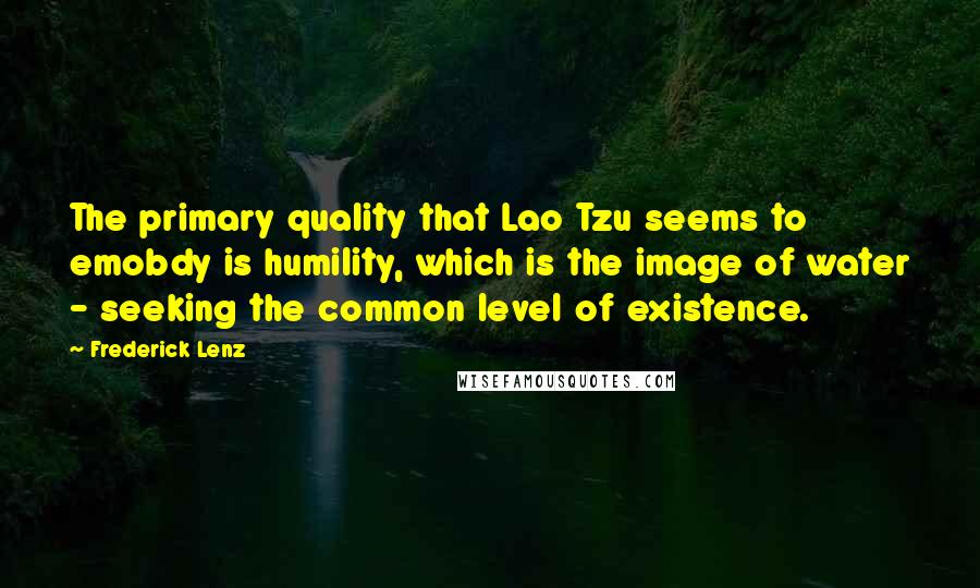 Frederick Lenz Quotes: The primary quality that Lao Tzu seems to emobdy is humility, which is the image of water - seeking the common level of existence.