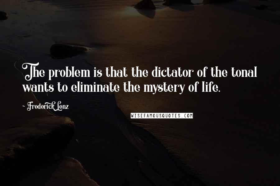 Frederick Lenz Quotes: The problem is that the dictator of the tonal wants to eliminate the mystery of life.