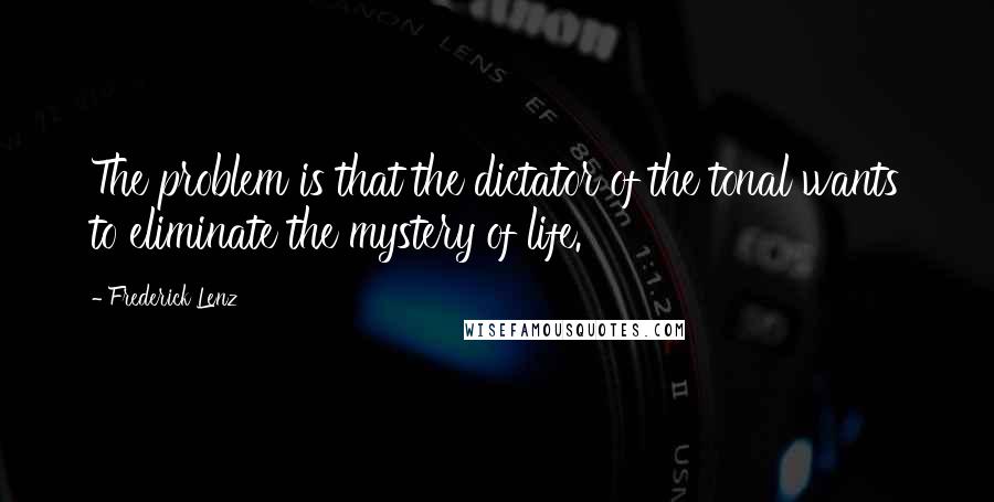 Frederick Lenz Quotes: The problem is that the dictator of the tonal wants to eliminate the mystery of life.