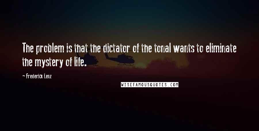 Frederick Lenz Quotes: The problem is that the dictator of the tonal wants to eliminate the mystery of life.